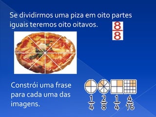 Se dividirmos uma piza em oito partes
iguais teremos oito oitavos.




Constrói uma frase
para cada uma das
imagens.
 