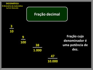 DICIONÁTICA
O dicionário da matemática
     by Prof. Materaldo



                                Fração decimal

          3
          10
                           9                        Fração cujo
                          100                     denominador é
                                  38             uma potência de
                                1.000                   dez.
                                          47
                                        10.000
 