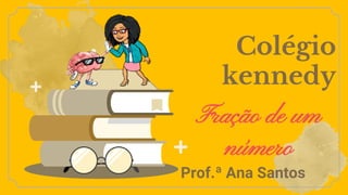 Colégio
kennedy
Prof.ª Ana Santos
Fração de um
número
 