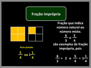 Fração que indica número natural ou número misto. são exemplos de fração imprópria, pois Parte pintada: 5 4 e 1 4 = 1 5 4 1 4 ou 1 Fração imprópria 6 3 = 2 6 3 e 5 4 
