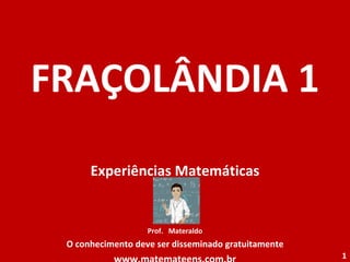 FRAÇOLÂNDIA 1 Experiências Matemáticas Prof.  Materaldo O conhecimento deve ser disseminado gratuitamente www.matemateens.com.br 