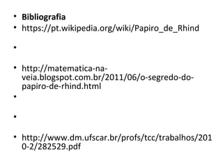 • Bibliografia
• https://pt.wikipedia.org/wiki/Papiro_de_Rhind
•
• http://matematica-na-
veia.blogspot.com.br/2011/06/o-segredo-do-
papiro-de-rhind.html
•
•
• http://www.dm.ufscar.br/profs/tcc/trabalhos/201
0-2/282529.pdf
 
