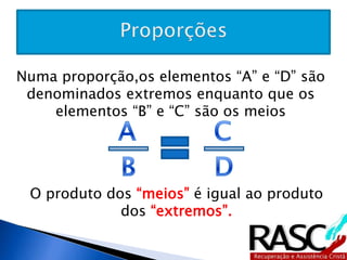 Numa proporção,os elementos “A” e “D” são 
denominados extremos enquanto que os 
elementos “B” e “C” são os meios 
O produto dos “meios” é igual ao produto dos 
“extremos”. 
 