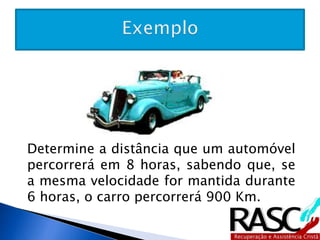 Determine a distância que um automóvel 
percorrerá em 8 horas, sabendo que, se a 
mesma velocidade for mantida durante 6 
horas, o carro percorrerá 900 Km. 
 