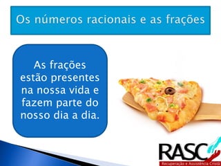 As frações estão 
presentes na 
nossa vida e 
fazem parte do 
nosso dia a dia. 
 