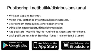 Publisering i nettbutikk/distribusjonskanal
• Mye mer jobb enn forventet.
• Meget treg, kostbar og byråkratis publiseringsprosess.
• Viker som om gratis publikasjoner nedprioriteres
• Dårlig eller ingen support, dårlig dokumentasjon.
• App publisert i «Google Play» for Android og «App Store» for iPhone.
• eBok publisert hos eBook Store hos iTunes (i hele verden, 51 soner)

 