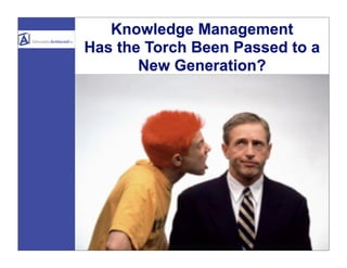 Knowledge Management
Has the Torch Been Passed to a
       New Generation?
 