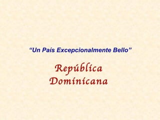 “ Un Pa ís  Excepcionalmente Bello” Rep ública Dominicana 