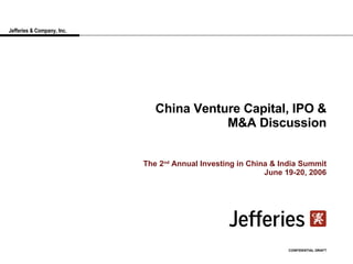 Jefferies & Company, Inc. China Venture Capital, IPO & M&A Discussion The 2 nd  Annual Investing in China & India Summit June 19-20, 2006 CONFIDENTIAL DRAFT 