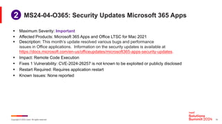 Copyright © 2024 Ivanti. All rights reserved. 19
§ Maximum Severity: Important
§ Affected Products: Microsoft 365 Apps and Office LTSC for Mac 2021
§ Description: This month’s update resolved various bugs and performance
issues in Office applications. Information on the security updates is available at
https://docs.microsoft.com/en-us/officeupdates/microsoft365-apps-security-updates.
§ Impact: Remote Code Execution
§ Fixes 1 Vulnerability: CVE-2024-26257 is not known to be exploited or publicly disclosed
§ Restart Required: Requires application restart
§ Known Issues: None reported
MS24-04-O365: Security Updates Microsoft 365 Apps
1
2
 