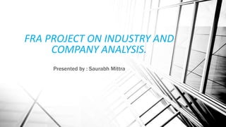 FRA PROJECT ON INDUSTRY AND
COMPANY ANALYSIS.
Presented by : Saurabh Mittra
 
