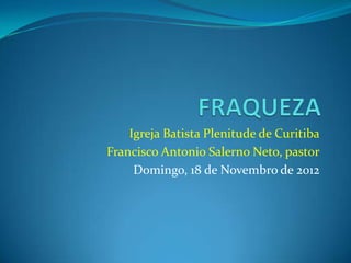 Igreja Batista Plenitude de Curitiba
Francisco Antonio Salerno Neto, pastor
     Domingo, 18 de Novembro de 2012
 