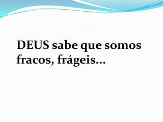 DEUS sabe que somos
fracos, frágeis...
 