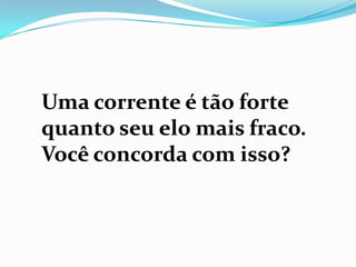Uma corrente é tão forte
quanto seu elo mais fraco.
Você concorda com isso?
 