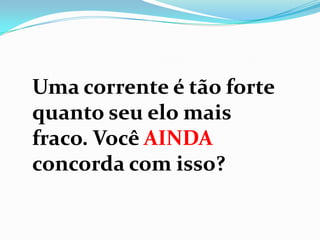 Uma corrente é tão forte
quanto seu elo mais
fraco. Você AINDA
concorda com isso?
 