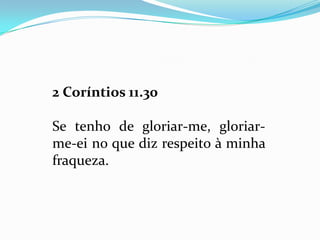 2 Coríntios 11.30

Se tenho de gloriar-me, gloriar-
me-ei no que diz respeito à minha
fraqueza.
 