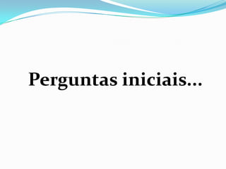 Perguntas iniciais...
 