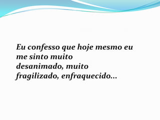 Eu confesso que hoje mesmo eu
me sinto muito
desanimado, muito
fragilizado, enfraquecido...
 