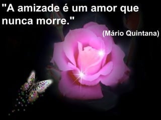 "A amizade é um amor que nunca morre."   (Mário Quintana) 