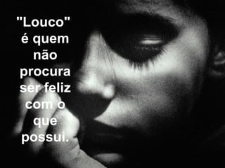 "Louco"  é quem não procura ser feliz com o que possui. 