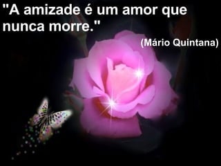 "A amizade é um amor que nunca morre."   (Mário Quintana) 