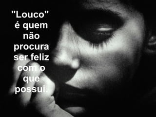 "Louco"  é quem não procura ser feliz com o que possui. 