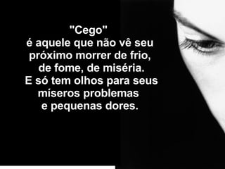 "Cego"  é aquele que não vê seu próximo morrer de frio,   de fome, de miséria.   E só tem olhos para seus míseros problemas  e pequenas dores. 