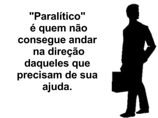"Paralítico"   é quem não consegue andar   na direção daqueles que precisam de sua ajuda. 