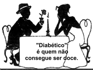 "Diabético"   é quem não consegue ser doce.  