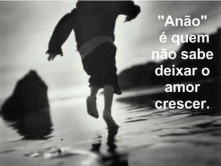 "Anão"   é quem não sabe deixar o amor crescer. 