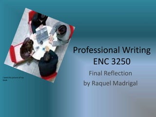 Professional Writing
ENC 3250
Final Reflection
by Raquel Madrigal
I took this picture of my
book
 