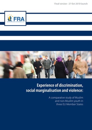 1
Experience of discrimination,
social marginalisation and violence:
A comparative study of Muslim
and non-Muslim youth in
three EU Member States
Final version - 27 Oct 2010 launch
 