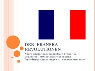 DEN FRANSKA
REVOLUTIONEN
Några omstörtande händelser i Frankrike
sommaren 1789 som ledde till enorma
förändringar, inledningen till den moderna tiden!
 