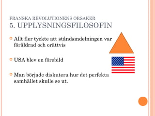 FRANSKA REVOLUTIONENS ORSAKER
5. UPPLYSNINGSFILOSOFIN
 Allt fler tyckte att ståndsindelningen var
föråldrad och orättvis
 USA blev en förebild
 Man började diskutera hur det perfekta
samhället skulle se ut.
 