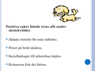Positiva saker hände trots allt under
skräckväldet:
 Allmän rösträtt för män infördes.
 Priset på bröd sänktes.
 Socialbidraget till arbetslösa höjdes.
 Kvinnorna fick det bättre.
 