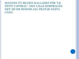 MANNEN PÅ BILDEN KALLADES FÖR ”LE
PETIT CAPORAL”, DEN LILLE KORPRALEN.
DET ÄR OM HONOM JAG PRATAR NÄSTA
GÅNG.
 