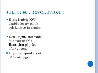 JULI 1789… REVOLUTION!!!
 Kung Ludvig XVI
drabbades av panik
och kallade in armén.
 Den 14 juli stormade
folkmassor från
Bastiljen på jakt
efter vapen.
 Upproret spred sig ut
på landsbygden
 