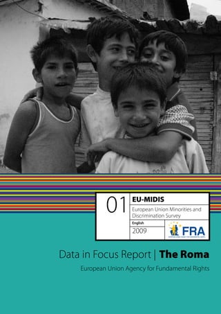 Data in Focus Report: The Roma




            01       EU-MIDIS
                     European Union Minorities and
                     Discrimination Survey
                     English

                     2009


Data in Focus Report | The Roma
    European Union Agency for Fundamental Rights




                                                           
 
