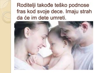 Roditelji takođe teško podnose
fras kod svoje dece. Imaju strah
da će im dete umreti.

 