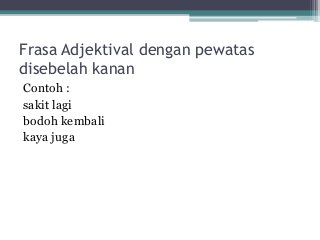 Frasa Adjektival dengan pewatas 
disebelah kanan 
Contoh : 
sakit lagi 
bodoh kembali 
kaya juga 
 