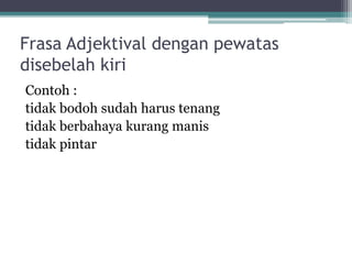 a. Frasa Endosentris yang Atributif 
• Frasa ini terdiri atas unsur-unsur yang tidak 
setara. 
Contoh: 
Pekarangan luas yang akan didirikan bangunan 
itu milik Haji Abdulah. 
Back 
 