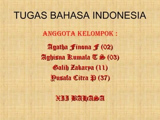 TUGAS BAHASA INDONESIA
AnggotA kelompok :
Agatha Finona F (02)Agatha Finona F (02)
Aghisna Kumala T S (03)Aghisna Kumala T S (03)
Galih Zakarya (11)Galih Zakarya (11)
Yusafa Citra P (37)Yusafa Citra P (37)
XII BAHASAXII BAHASA
 