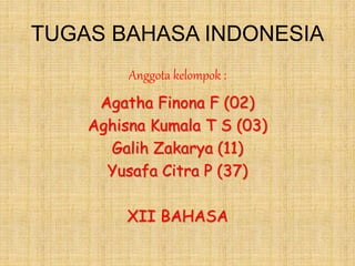 TUGAS BAHASA INDONESIA
Anggota kelompok :
Agatha Finona F (02)
Aghisna Kumala T S (03)
Galih Zakarya (11)
Yusafa Citra P (37)
XII BAHASA
 