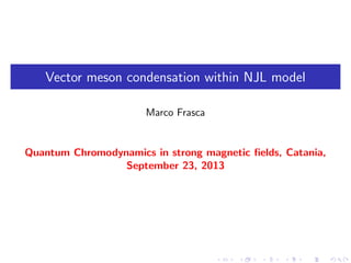 Vector meson condensation within NJL model
Marco Frasca
Quantum Chromodynamics in strong magnetic ﬁelds, Catania,
September 23, 2013
 