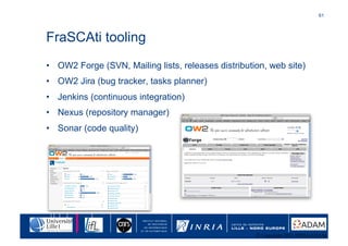61	





FraSCAti tooling
•  OW2 Forge (SVN, Mailing lists, releases distribution, web site)
•  OW2 Jira (bug tracker, tas...
