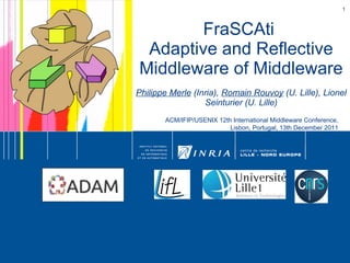FraSCAti  Adaptive and Reflective Middleware of Middleware Philippe Merle  (Inria),  Romain Rouvoy  (U. Lille), Lionel Sei...
