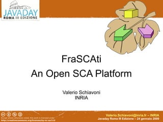 FraSCAti
An Open SCA Platform
      Valerio Schiavoni
            INRIA


                          Valerio.Schiavoni@inria.fr – INRIA
                     Javaday Roma III Edizione – 24 gennaio 2009
 