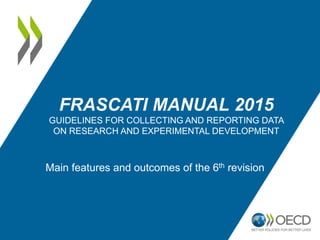 FRASCATI MANUAL 2015
GUIDELINES FOR COLLECTING AND REPORTING DATA
ON RESEARCH AND EXPERIMENTAL DEVELOPMENT
Main features and outcomes of the 6th revision
 