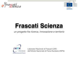 Frascati Scienza
un progetto fra ricerca, innovazione e territorio
!
Laboratori Nazionali di Frascati (LNF)  
dell’Istituto Nazionale di Fisica Nucleare (INFN)
 