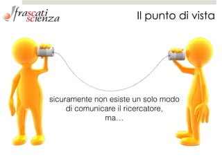 Il punto di vista
sicuramente non esiste un solo modo  
di comunicare il ricercatore,
ma…
 